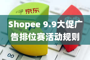 Shopee 9.9大促广告排位赛活动规则