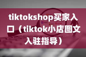 tiktokshop买家入口（tiktok小店图文入驻指导）