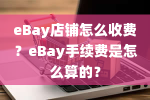 eBay店铺怎么收费？eBay手续费是怎么算的？