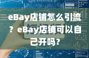 eBay店铺怎么引流？eBay店铺可以自己开吗？