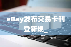 eBay发布交易卡刊登新规_