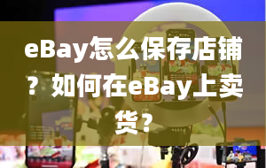 eBay怎么保存店铺？如何在eBay上卖货？