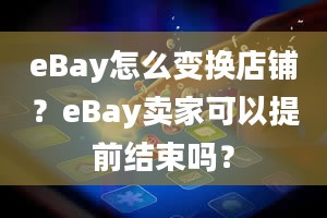 eBay怎么变换店铺？eBay卖家可以提前结束吗？