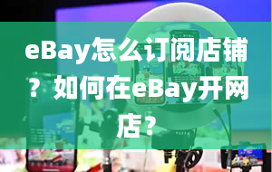 eBay怎么订阅店铺？如何在eBay开网店？