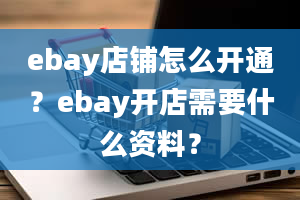 ebay店铺怎么开通？ebay开店需要什么资料？