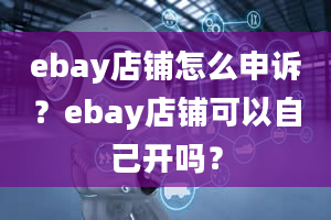 ebay店铺怎么申诉？ebay店铺可以自己开吗？