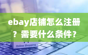 ebay店铺怎么注册？需要什么条件？