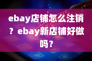 ebay店铺怎么注销？ebay新店铺好做吗？