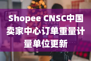 Shopee CNSC中国卖家中心订单重量计量单位更新