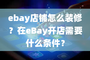 ebay店铺怎么装修？在eBay开店需要什么条件？