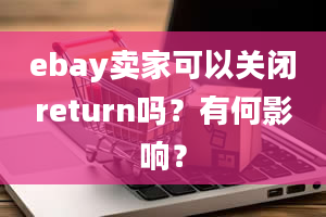 ebay卖家可以关闭return吗？有何影响？