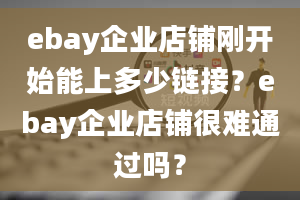 ebay企业店铺刚开始能上多少链接？ebay企业店铺很难通过吗？