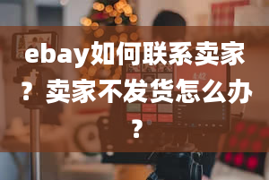 ebay如何联系卖家？卖家不发货怎么办？