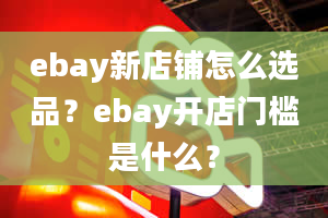 ebay新店铺怎么选品？ebay开店门槛是什么？