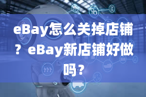 eBay怎么关掉店铺？eBay新店铺好做吗？