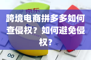 跨境电商拼多多如何查侵权？如何避免侵权？