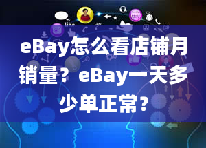 eBay怎么看店铺月销量？eBay一天多少单正常？