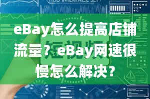 eBay怎么提高店铺流量？eBay网速很慢怎么解决？