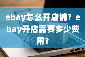 ebay怎么开店铺？ebay开店需要多少费用？