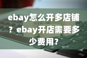 ebay怎么开多店铺？ebay开店需要多少费用？