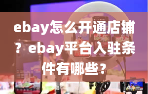 ebay怎么开通店铺？ebay平台入驻条件有哪些？