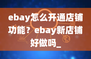 ebay怎么开通店铺功能？ebay新店铺好做吗_