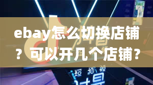 ebay怎么切换店铺？可以开几个店铺？