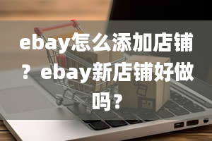 ebay怎么添加店铺？ebay新店铺好做吗？