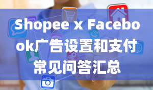 Shopee x Facebook广告设置和支付常见问答汇总