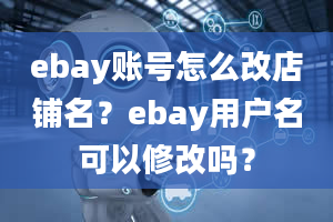 ebay账号怎么改店铺名？ebay用户名可以修改吗？