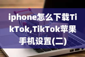 iphone怎么下载TikTok,TikTok苹果手机设置(二)