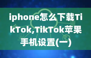 iphone怎么下载TikTok,TikTok苹果手机设置(一)