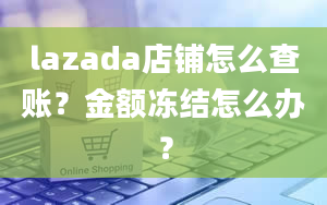 lazada店铺怎么查账？金额冻结怎么办？