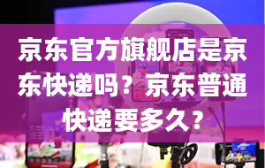 京东官方旗舰店是京东快递吗？京东普通快递要多久？