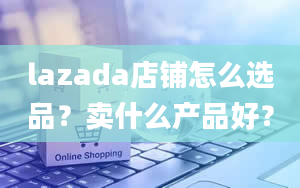 lazada店铺怎么选品？卖什么产品好？