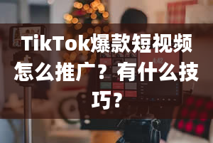 TikTok爆款短视频怎么推广？有什么技巧？