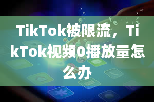 TikTok被限流，TikTok视频0播放量怎么办