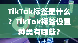 TikTok标签是什么？TikTok标签设置种类有哪些？