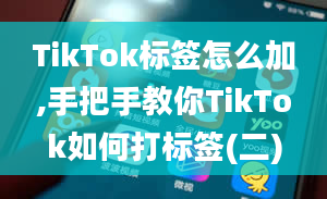 TikTok标签怎么加,手把手教你TikTok如何打标签(二)