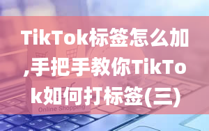 TikTok标签怎么加,手把手教你TikTok如何打标签(三)