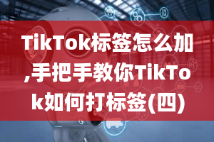 TikTok标签怎么加,手把手教你TikTok如何打标签(四)