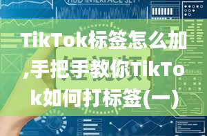 TikTok标签怎么加,手把手教你TikTok如何打标签(一)