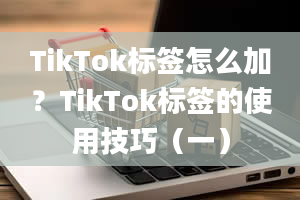 TikTok标签怎么加？TikTok标签的使用技巧（一）