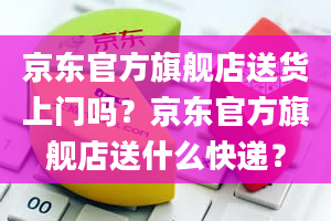 京东官方旗舰店送货上门吗？京东官方旗舰店送什么快递？