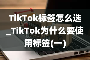 TikTok标签怎么选_TikTok为什么要使用标签(一)