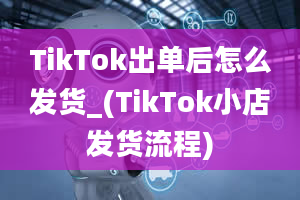 TikTok出单后怎么发货_(TikTok小店发货流程)