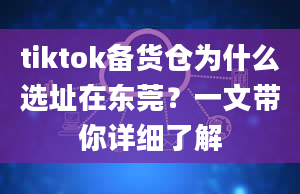 tiktok备货仓为什么选址在东莞？一文带你详细了解