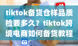 tiktok备货仓样品质检要多久？tiktok跨境电商如何备货教程