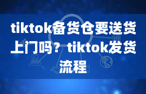 tiktok备货仓要送货上门吗？tiktok发货流程