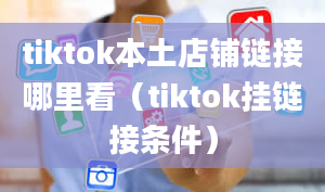 tiktok本土店铺链接哪里看（tiktok挂链接条件）